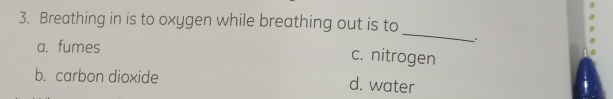 Breathing in is to oxygen while breathing out is to
a. fumes
_
.
c. nitrogen
b. carbon dioxide
d. water