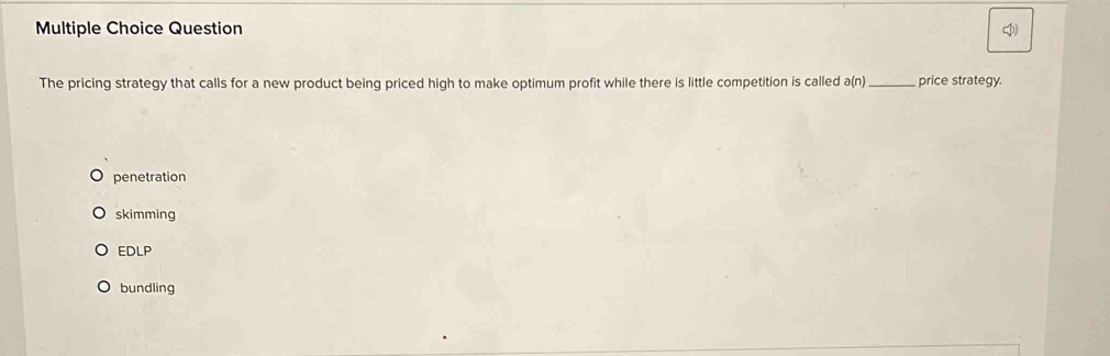 Question
The pricing strategy that calls for a new product being priced high to make optimum profit while there is little competition is called a(n _price strategy.
penetration
skimming
EDLP
bundling