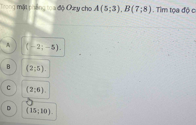 Trong mặt phẳng tọa độ Oxy cho A(5;3), B(7;8). Tìm tọa độ c
A (-2;-5).
B (2;5).
C (2;6).
D (15;10).