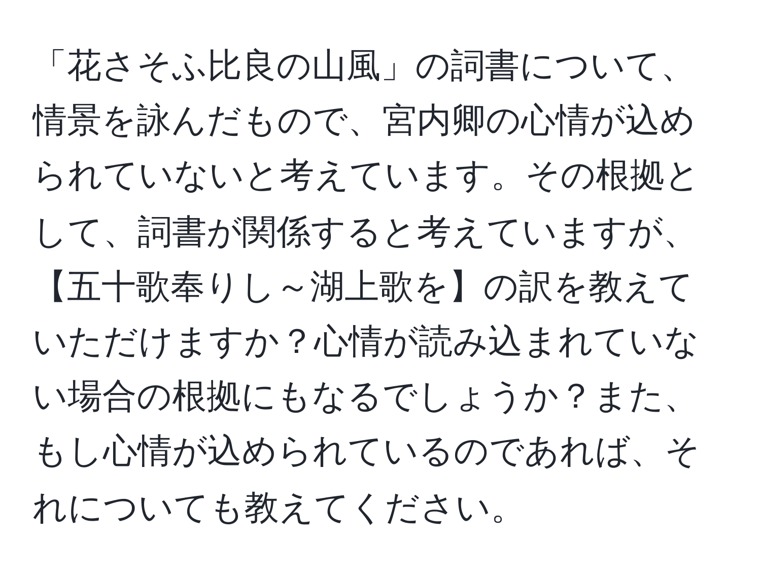 「花さそふ比良の山風」の詞書について、情景を詠んだもので、宮内卿の心情が込められていないと考えています。その根拠として、詞書が関係すると考えていますが、【五十歌奉りし～湖上歌を】の訳を教えていただけますか？心情が読み込まれていない場合の根拠にもなるでしょうか？また、もし心情が込められているのであれば、それについても教えてください。