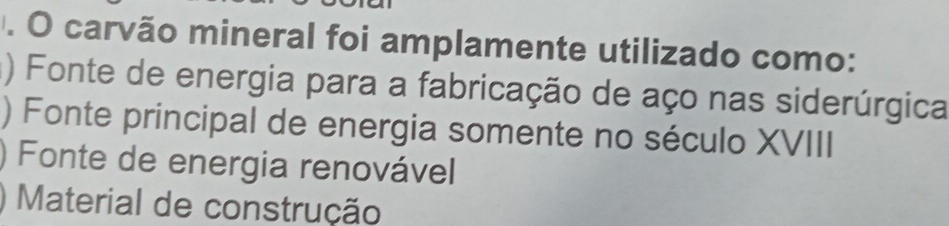 carvão mineral foi amplamente utilizado como:
() Fonte de energia para a fabricação de aço nas siderúrgica
) Fonte principal de energia somente no século XVIII
) Fonte de energia renovável
Material de construção