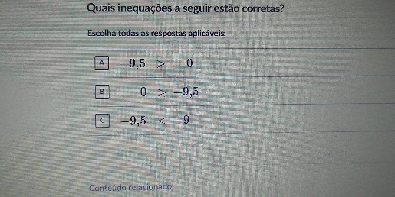 Quais inequações a seguir estão corretas?
Escolha todas as respostas aplicáveis:
A -9,5 >0
B
0>-9,5
C =9,5  11/2 =□^
Conteúdo relacionado