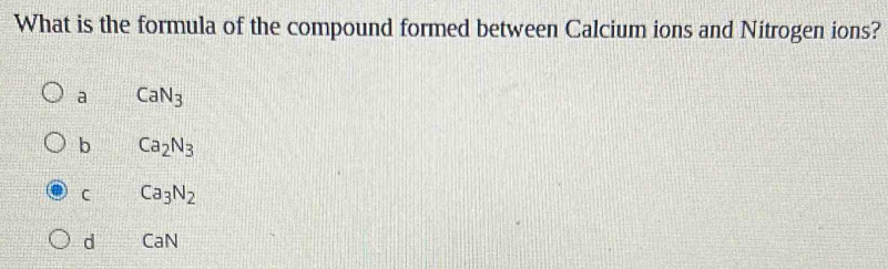 What is the formula of the compound formed between Calcium ions and Nitrogen ions?
a CaN_3
b Ca_2N_3
C Ca_3N_2
d UN