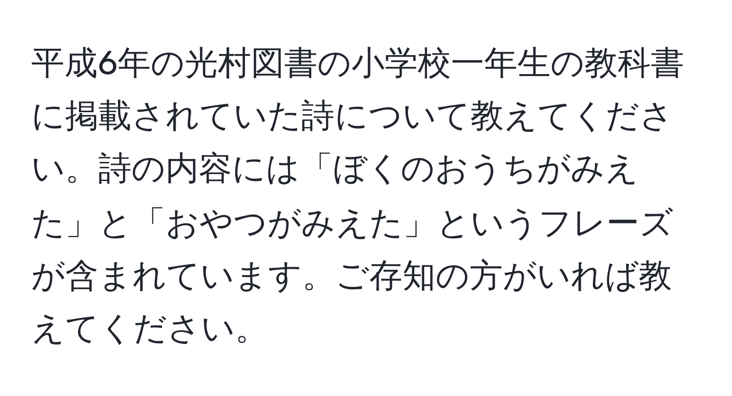 平成6年の光村図書の小学校一年生の教科書に掲載されていた詩について教えてください。詩の内容には「ぼくのおうちがみえた」と「おやつがみえた」というフレーズが含まれています。ご存知の方がいれば教えてください。