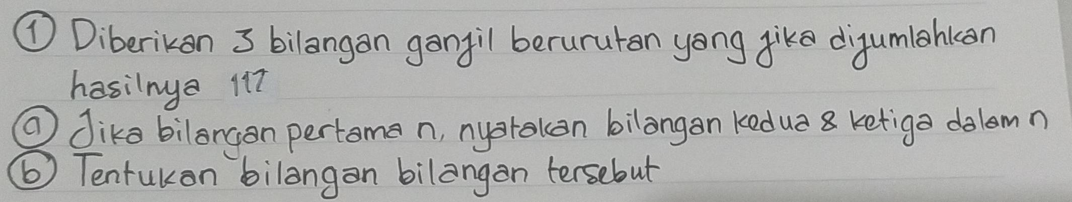 ①Diberikan 3 bilangan gangil berurutan yong jike dijumlankon 
hasilnya 117
⑦ dika bilangon pertoma n, nyorakon bilangan kedua 8 ketiga dolamn 
⑥) Tentukon bilangan bilangon tersebut