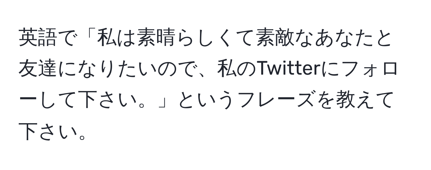 英語で「私は素晴らしくて素敵なあなたと友達になりたいので、私のTwitterにフォローして下さい。」というフレーズを教えて下さい。