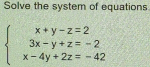 Solve the system of equations.
beginarrayl x+y-z=2 3x-y+z=-2 x-4y+2z=-42endarray.