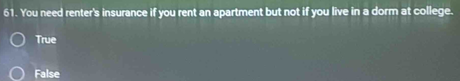 You need renter's insurance if you rent an apartment but not if you live in a dorm at college.
True
False