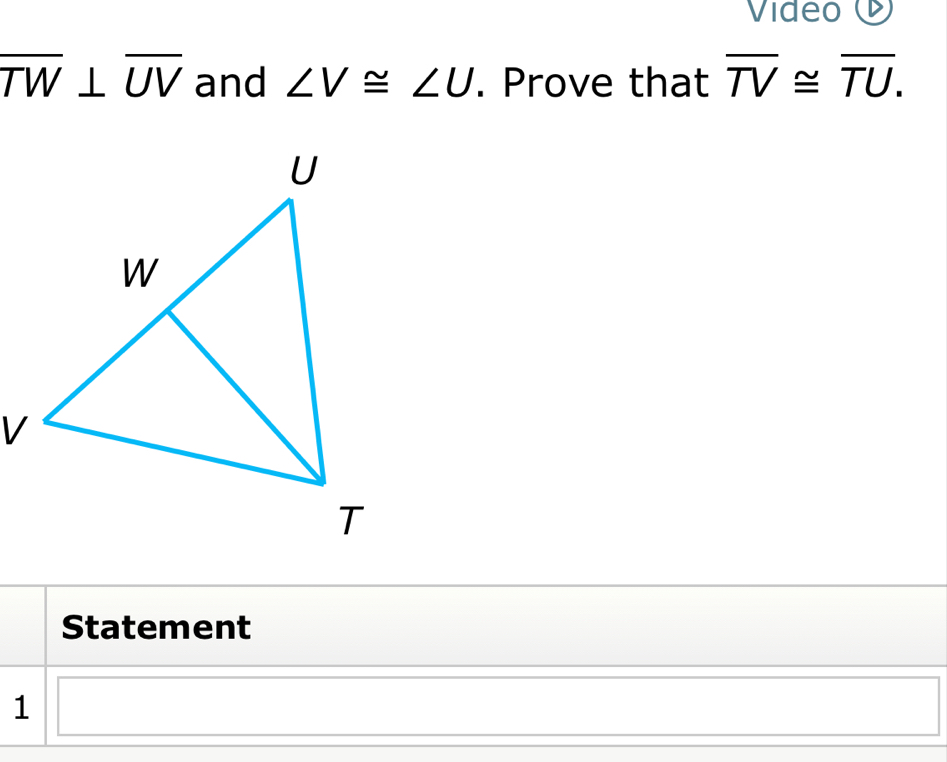 Video
overline TW⊥ overline UV and ∠ V≌ ∠ U. Prove that overline TV≌ overline TU. 
Statement 
1