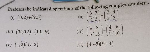 Perform the indicated operations of the following complex numbers. 
(i) (3,2)+(9,3) (ii) ( 3/2 , 2/3 )+( 2/3 , 3/2 )
(iii) (15,12)-(10,-9) (iv) ( 4/5 , 8/15 )-( 4/5 , 6/10 )
(v) (1,2)(1,-2) (vi) (4,-5)(5,-4)