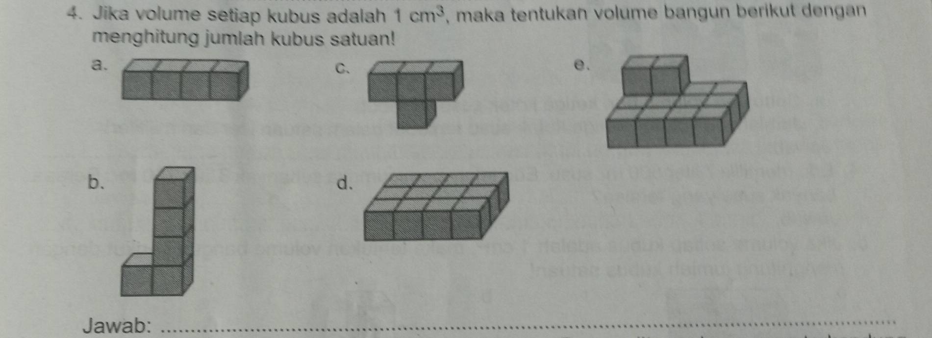 Jika volume setiap kubus adalah 1cm^3 , maka tentukan volume bangun berikut dengan 
menghitung jumlah kubus satuan! 
a 
C. 
e. 
b. 
d 
Jawab: 
_