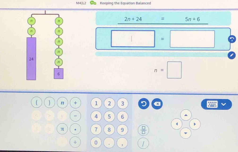 M4|L2 Keeping the Equation Balanced 
n n
2n+24= 5n+6
n n
n
□ =□ a
n
24
n
6
n=□
 ) n + 1 2 3 I x
5 - 4 5 6
4 □
π
7 8 9  □ /□   
÷ 0 , /