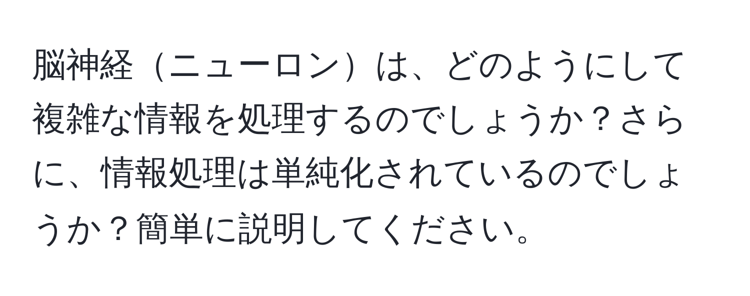 脳神経ニューロンは、どのようにして複雑な情報を処理するのでしょうか？さらに、情報処理は単純化されているのでしょうか？簡単に説明してください。