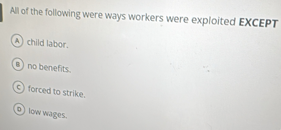 All of the following were ways workers were exploited EXCEPT
A child labor.
B) no benefits.
c)forced to strike.
) low wages.