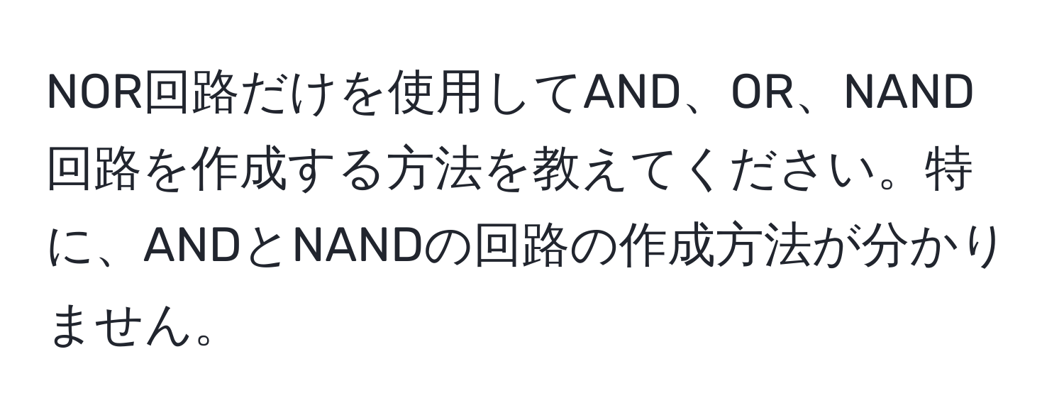 NOR回路だけを使用してAND、OR、NAND回路を作成する方法を教えてください。特に、ANDとNANDの回路の作成方法が分かりません。