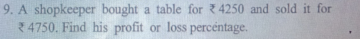 A shopkeeper bought a table for ₹4250 and sold it for
₹ 4750. Find his profit or loss percentage.
