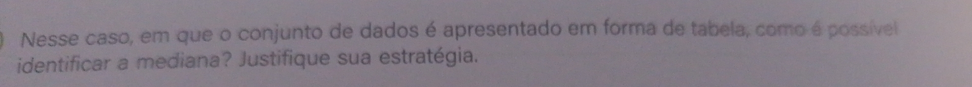 Nesse caso, em que o conjunto de dados é apresentado em forma de tabela, como é possível 
identificar a mediana? Justifique sua estratégia.