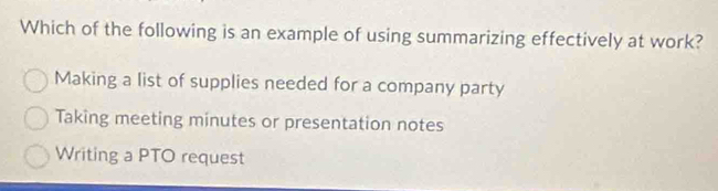 Which of the following is an example of using summarizing effectively at work?
Making a list of supplies needed for a company party
Taking meeting minutes or presentation notes
Writing a PTO request