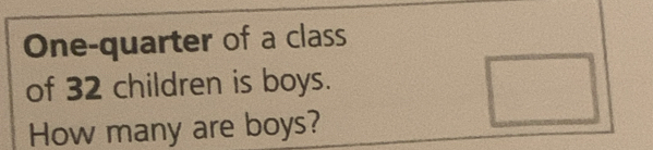 One-quarter of a class 
of 32 children is boys. 
How many are boys?