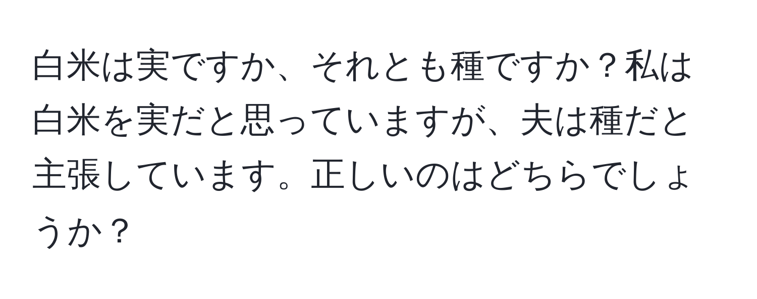 白米は実ですか、それとも種ですか？私は白米を実だと思っていますが、夫は種だと主張しています。正しいのはどちらでしょうか？