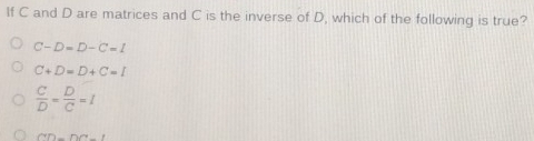 If C and D are matrices and C is the inverse of D, which of the following is true?
C-D=D-C=1
C+D=D+C=I
 C/D = D/C =I
(^YD'-1