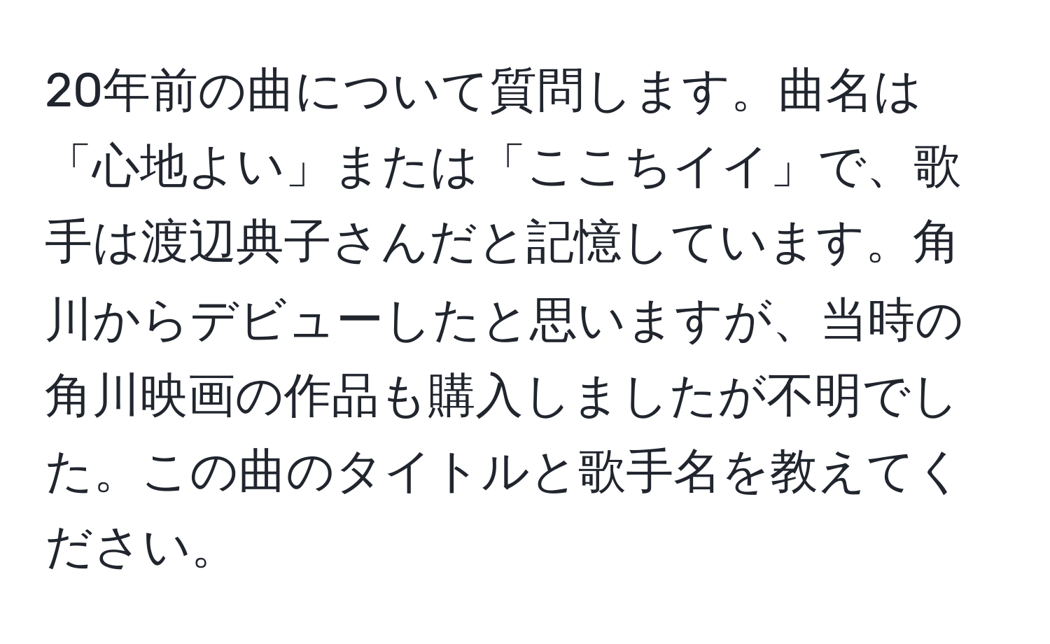 20年前の曲について質問します。曲名は「心地よい」または「ここちイイ」で、歌手は渡辺典子さんだと記憶しています。角川からデビューしたと思いますが、当時の角川映画の作品も購入しましたが不明でした。この曲のタイトルと歌手名を教えてください。