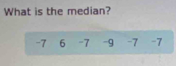 What is the median?
-7 6 -7 -9 -7 -7