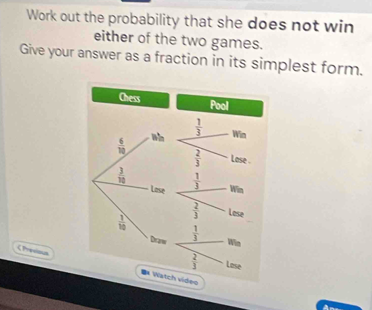 Work out the probability that she does not win
either of the two games.
Give your answer as a fraction in its simplest form.
< Precious