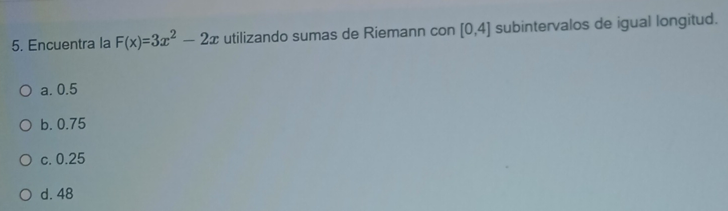 Encuentra la F(x)=3x^2-2x utilizando sumas de Riemann con [0,4] subintervalos de igual longitud.
a. 0.5
b. 0.75
c. 0.25
d. 48