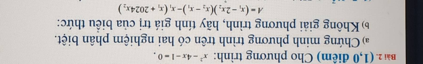 (1,0 điểm) Cho phương trình: x^2-4x-1=0. 
a) Chứng minh phương trình trên có hai nghiệm phân biệt. 
6 Không giải phương trình, hãy tính giá trị của biểu thức:
A=(x_1-2x_2)(x_2-x_1)-x_1(x_1+2024x_2)