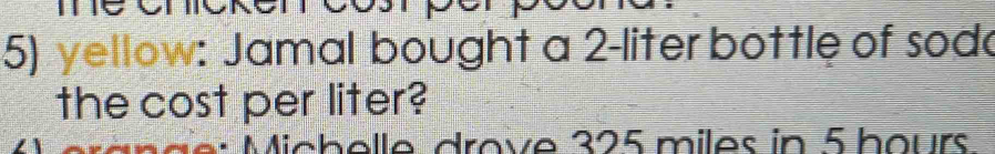 yellow: Jamal bought a 2-liter bottle of sode 
the cost per liter? 
Michelle drove 325 miles in 5 bours