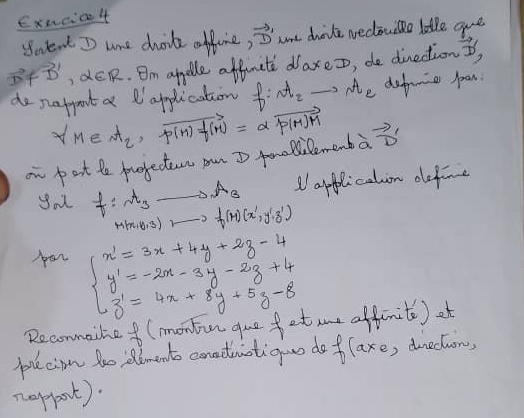 Exacic4 
Savent I ure choite offine, vector D ane dile wecouo lete are
D', alpha ∈ R. Om apolle affenite daxeo, de dinection vector x, 
do napport a application f:mh_2 - A_e defrnie pan.
f_M∈ A_2, p(M)f(H)=alpha vector P(M)M
on pat te purfecten on I fomollilemenba vector D
apflicalion oefine 
you f:A_3to A_3 M(x,y,3),_ (m)(x',y',z')
pan beginarrayl x'=3x+4y+2g-4 y'=-2x-3y-2g+4 z'=4x+8y+5g-8endarray.
Recommaine (montin gue fet me affinit ) et 
pecion too lbmento conadiiotigouo do f(axe , duectuon, 
neppoot).