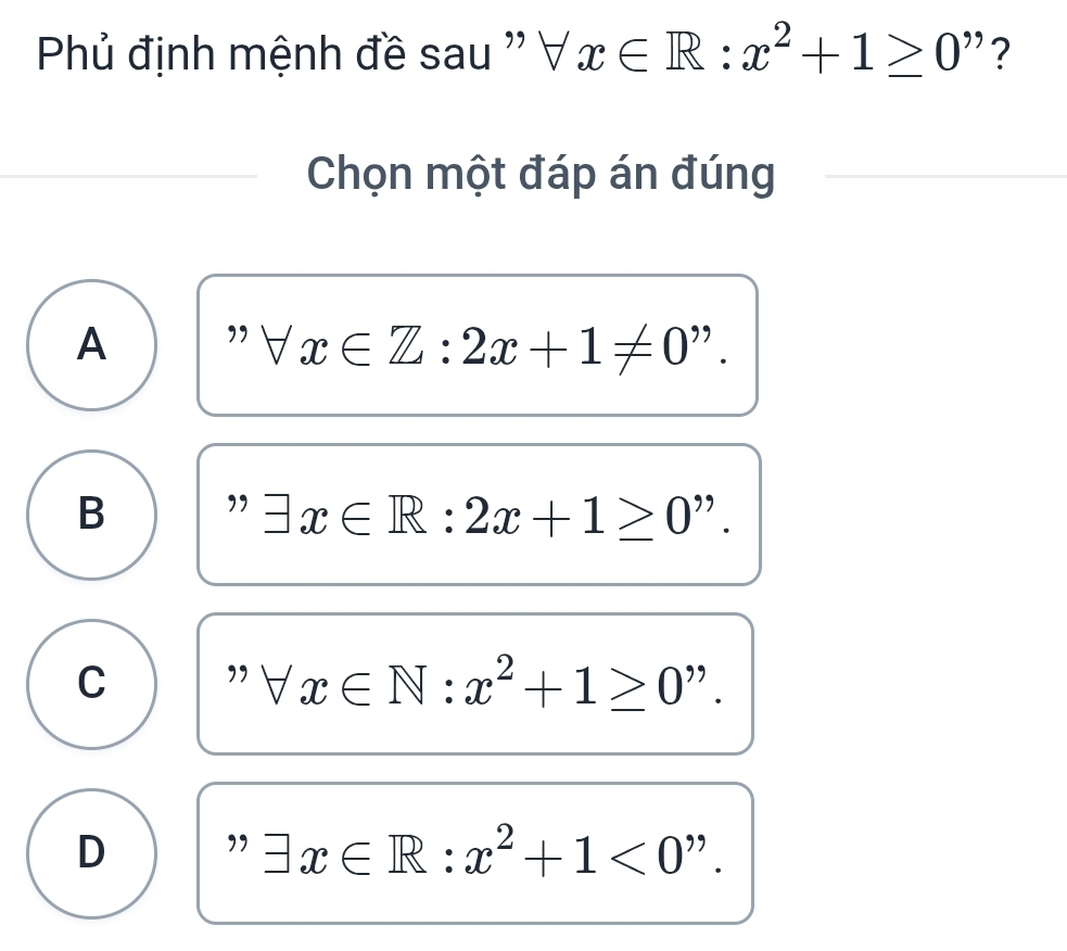 Phủ định mệnh đề sau '' forall x∈ R:x^2+1≥ 0 ”?
Chọn một đáp án đúng
A ” .
forall x∈ Z:2x+1!= 0
B ” .
exists x∈ R:2x+1≥ 0
forall x∈ N:x^2+1≥ 0
C ” .
D ” exists x∈ R:x^2+1<0</tex> ” .