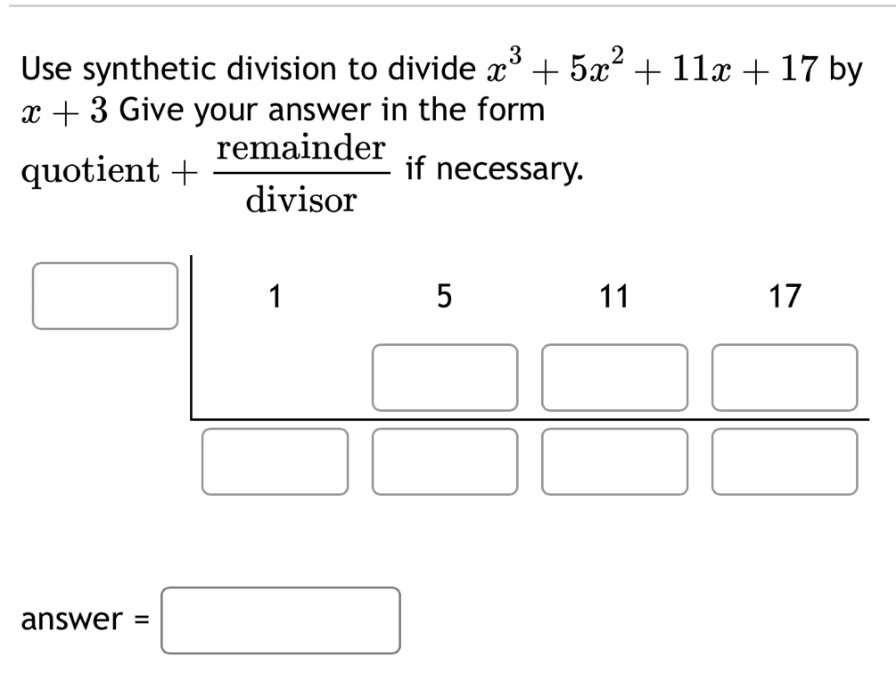 Use synthetic division to divide x^3+5x^2+11x+17 by
x+3 Give your answer in the form
quo tient+ remainder/divisor  16 if necessary.
answer =□