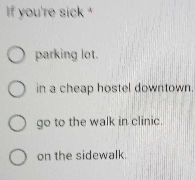 If you're sick *
parking lot.
in a cheap hostel downtown.
go to the walk in clinic.
on the sidewalk.