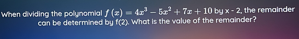 When dividing the polynomial f(x)=4x^3-5x^2+7x+10 by x-2 , the remainder 
can be determined by f(2). What is the value of the remainder?