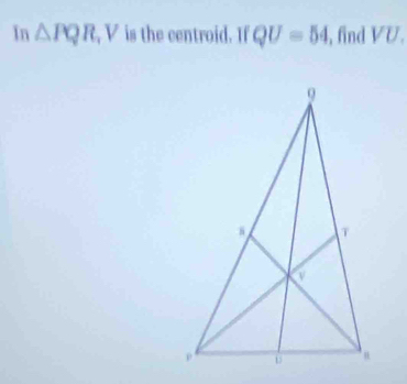 In △ PQR, V is the centroid. If QU=54 , find VV.