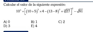 Calcular el valor de la siguiente expresión:
10^3/ [(10/ 5)^3* 4-(13-8)^2+sqrt[3](27)]^2-sqrt(81)
A) 0 B) 1 C) 2
D 3 E] 4