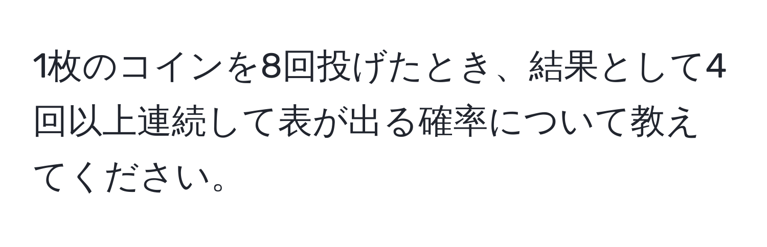 1枚のコインを8回投げたとき、結果として4回以上連続して表が出る確率について教えてください。