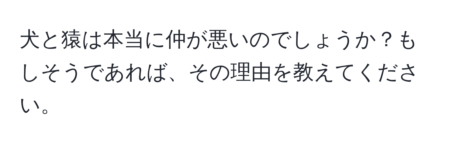 犬と猿は本当に仲が悪いのでしょうか？もしそうであれば、その理由を教えてください。