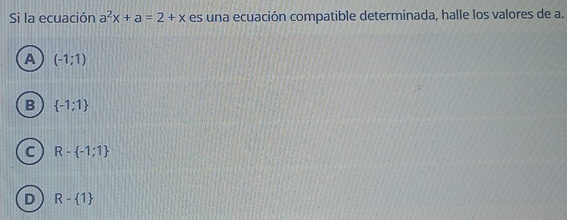 Si la ecuación a^2x+a=2+x es una ecuación compatible determinada, halle los valores de a.
A (-1;1)
B  -1;1
C R- -1;1
D R- 1