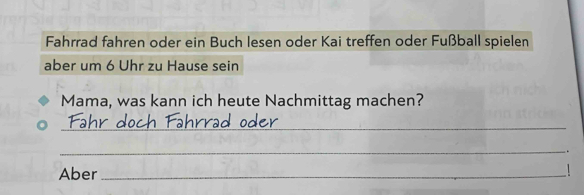 Fahrrad fahren oder ein Buch lesen oder Kai treffen oder Fußball spielen 
aber um 6 Uhr zu Hause sein 
Mama, was kann ich heute Nachmittag machen? 
_ 
__. 
Aber_