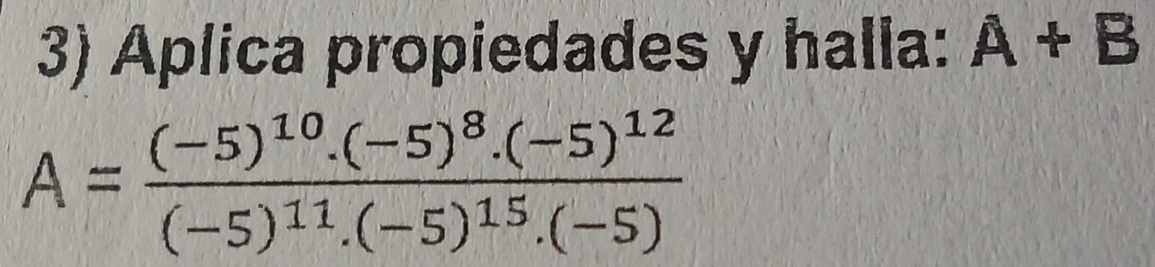 Aplica propiedades y halla: A+B
A=frac (-5)^10.(-5)^8.(-5)^12(-5)^11.(-5)^15.(-5)