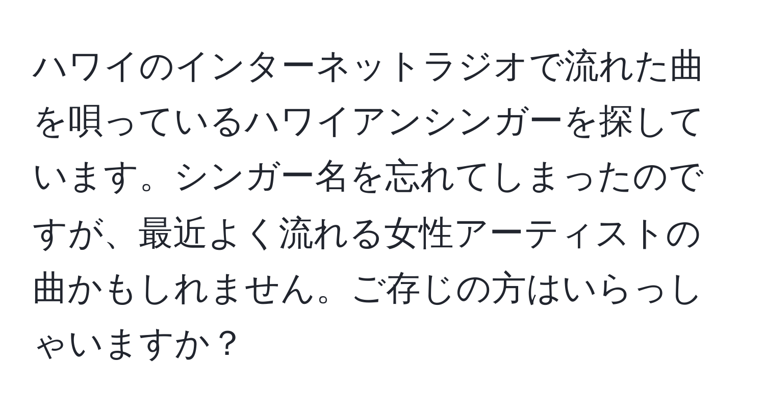 ハワイのインターネットラジオで流れた曲を唄っているハワイアンシンガーを探しています。シンガー名を忘れてしまったのですが、最近よく流れる女性アーティストの曲かもしれません。ご存じの方はいらっしゃいますか？