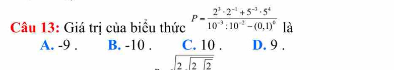 Giá trị của biểu thức P=frac 2^3· 2^(-1)+5^(-3)· 5^410^(-3):10^(-2)-(0,1)^0 là
A. -9. B. -10. C. 10. D. 9.
sqrt(2sqrt 2sqrt 2)