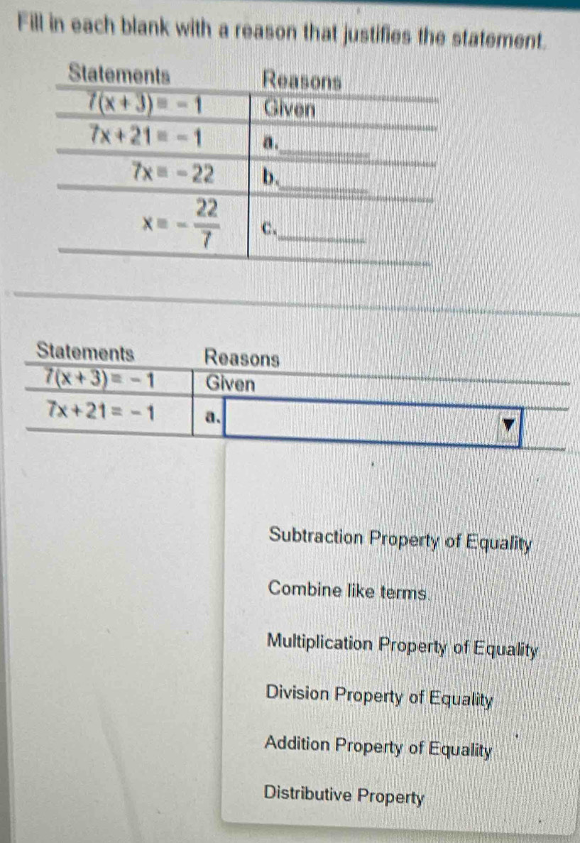 Fill in each blank with a reason that justifies the statement.
Statements Reasons
7(x+3)=-1 Given
7x+21=-1 a.
Subtraction Property of Equality
Combine like terms
Multiplication Property of Equality
Division Property of Equality
Addition Property of Equality
Distributive Property