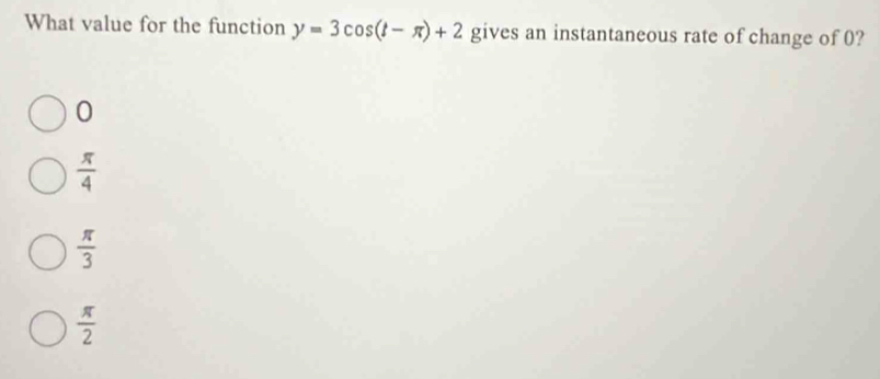 What value for the function y=3cos (t-π )+2 gives an instantaneous rate of change of 0?
0
 π /4 
 π /3 
 π /2 