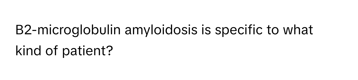 B2-microglobulin amyloidosis is specific to what kind of patient?