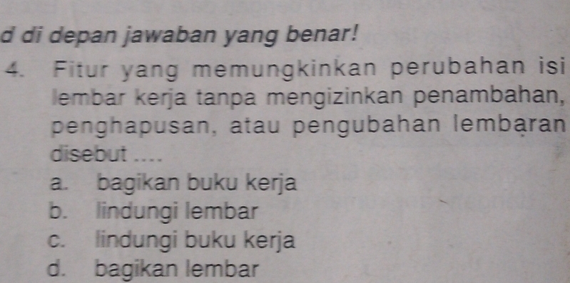 di depan jawaban yang benar!
4. Fitur yang memungkinkan perubahan isi
lembar kerja tanpa mengizinkan penambahan,
penghapusan, atau pengubahan lembaran
disebut ....
a. bagikan buku kerja
b. lindungi lembar
c. lindungi buku kerja
d. bagikan lembar