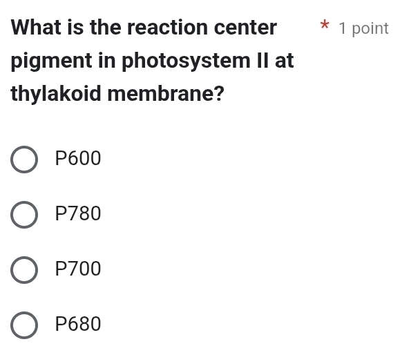 What is the reaction center * 1 point
pigment in photosystem II at
thylakoid membrane?
P600
P780
P700
P680